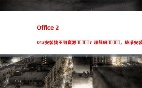 Office 2013安裝找不到資源？超詳細，純凈安裝Office 2013